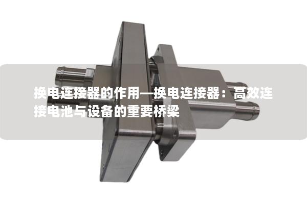 换电连接器的作用—换电连接器：高效连接电池与设备的重要桥梁